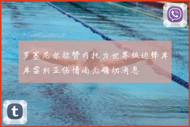 罗塞尼尔称赞内托为世界级边锋库库雷利亚伤情尚无确切消息