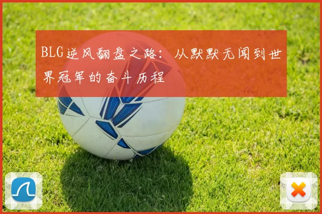 BLG逆风翻盘之路：从默默无闻到世界冠军的奋斗历程