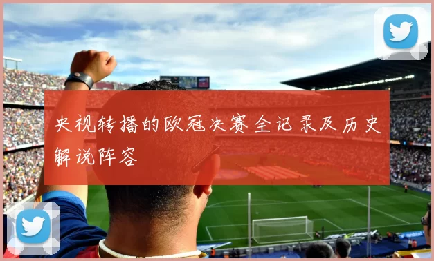 央视转播的欧冠决赛全记录及历史解说阵容