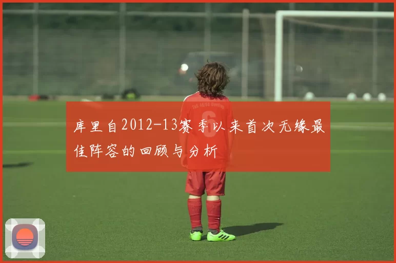 库里自2012-13赛季以来首次无缘最佳阵容的回顾与分析