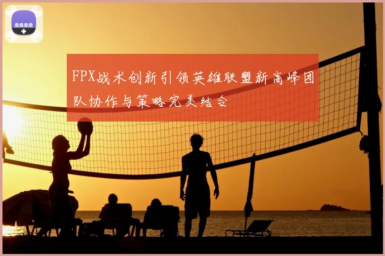FPX战术创新引领英雄联盟新高峰团队协作与策略完美结合