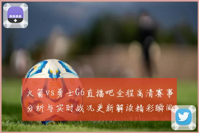 火箭vs勇士G6直播吧全程高清赛事分析与实时战况更新解读精彩瞬间