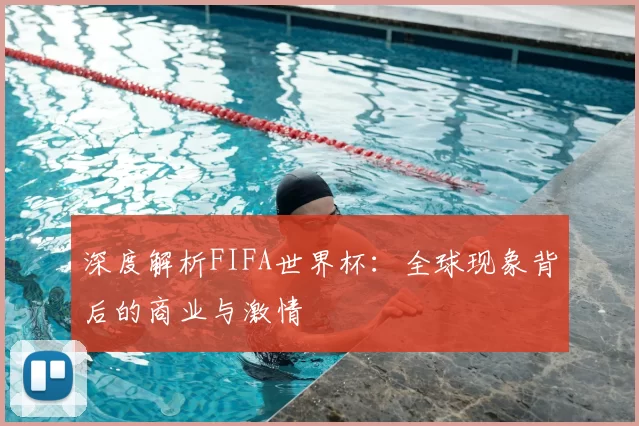 深度解析FIFA世界杯：全球现象背后的商业与激情