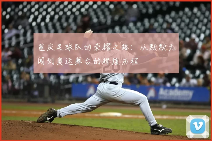 重庆足球队的荣耀之路:从默默无闻到奥运舞台的辉煌历程