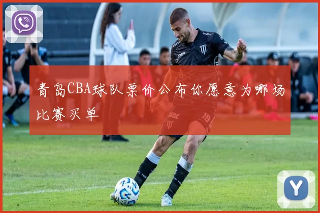 青岛CBA球队票价公布你愿意为哪场比赛买单