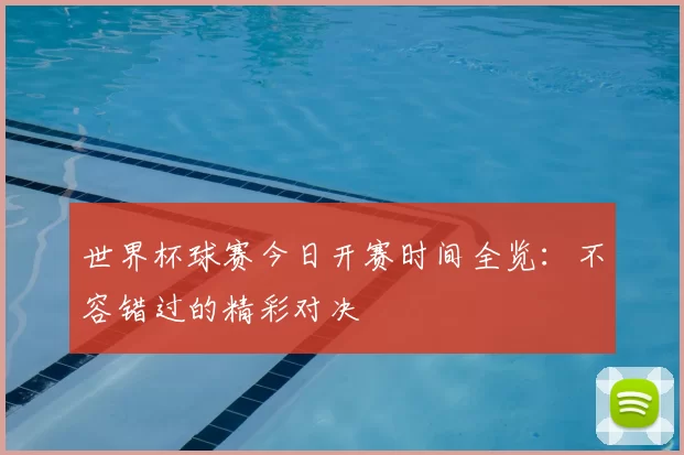 世界杯球赛今日开赛时间全览：不容错过的精彩对决