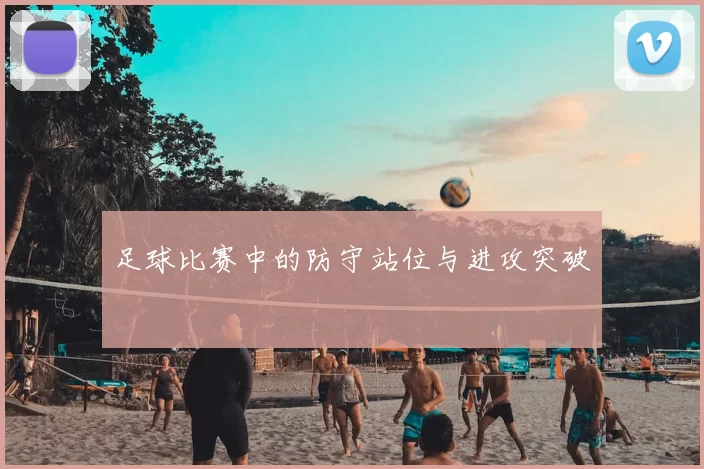 足球比赛中的防守站位与进攻突破