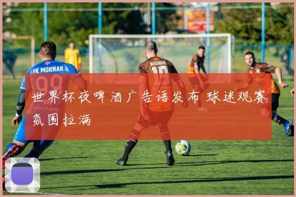 世界杯夜啤酒广告语发布 球迷观赛氛围拉满