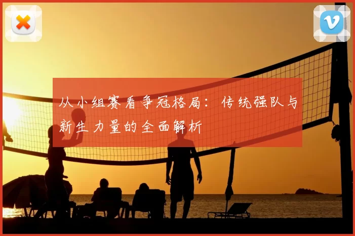从小组赛看争冠格局:传统强队与新生力量的全面解析