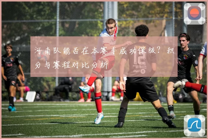 河南队能否在本赛季成功保级？积分与赛程对比分析