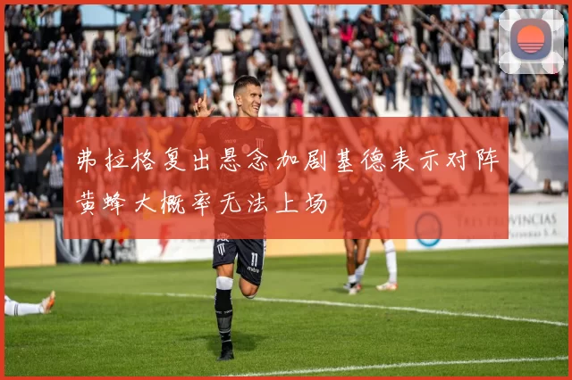 弗拉格复出悬念加剧基德表示对阵黄蜂大概率无法上场