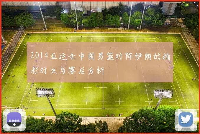 2014亚运会中国男篮对阵伊朗的精彩对决与赛后分析