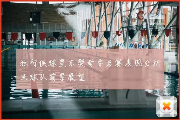 独行侠球星东契奇季后赛表现分析及球队前景展望