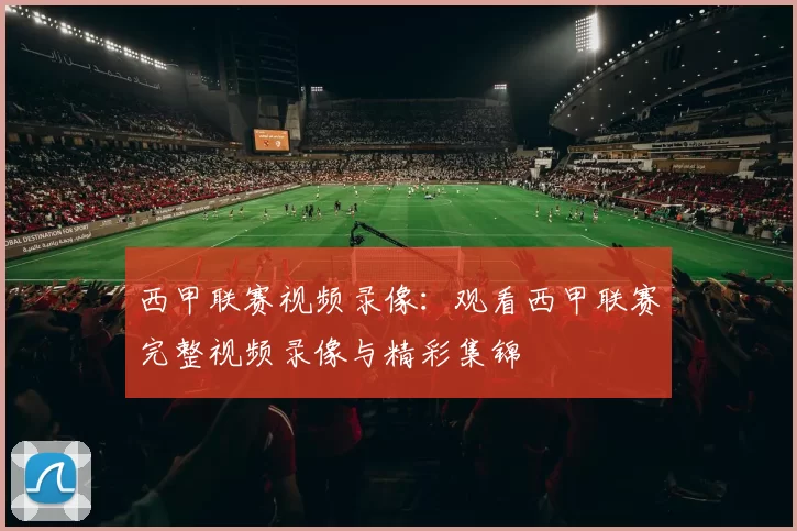 西甲联赛视频录像：观看西甲联赛完整视频录像与精彩集锦