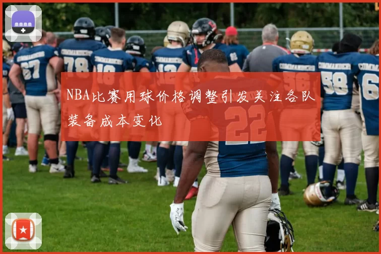 NBA比赛用球价格调整引发关注各队装备成本变化