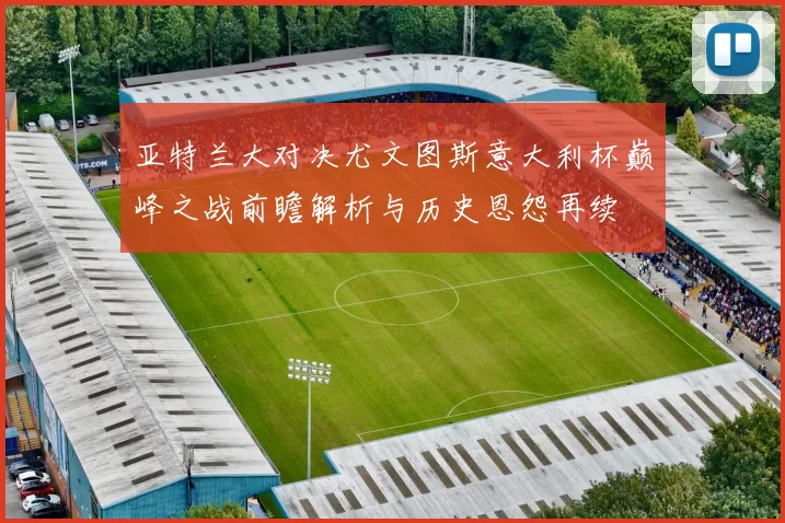 亚特兰大对决尤文图斯意大利杯巅峰之战前瞻解析与历史恩怨再续