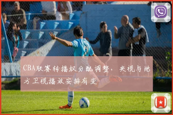 CBA联赛转播权分配调整,央视与地方卫视播放安排有变