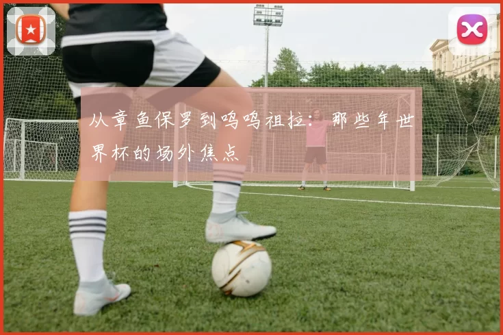 从章鱼保罗到呜呜祖拉:那些年世界杯的场外焦点