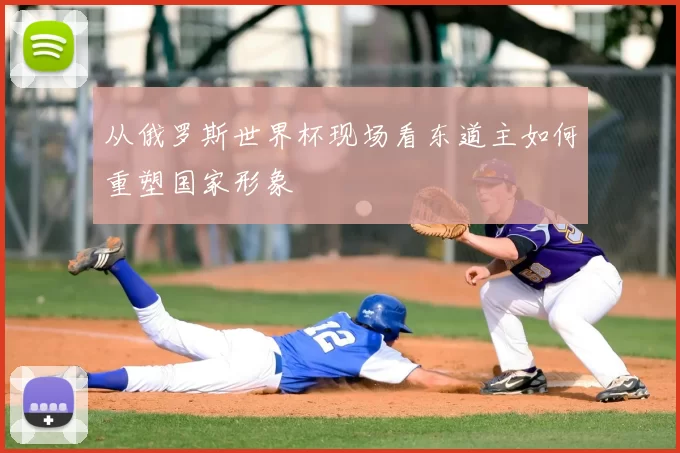 从俄罗斯世界杯现场看东道主如何重塑国家形象