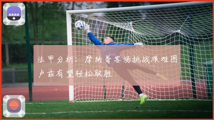 法甲分析：摩纳哥客场挑战艰难图卢兹有望轻松取胜