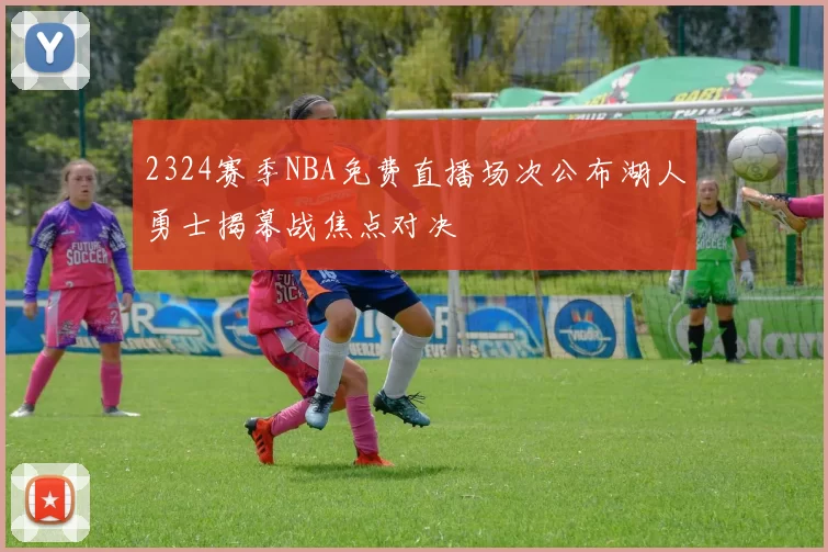 2324赛季NBA免费直播场次公布湖人勇士揭幕战焦点对决