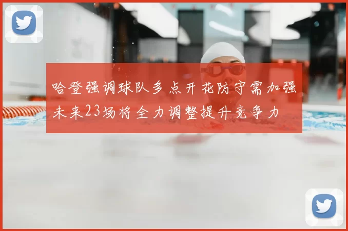 哈登强调球队多点开花防守需加强未来23场将全力调整提升竞争力
