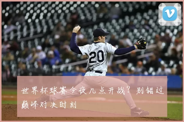 世界杯球赛今夜几点开战？别错过巅峰对决时刻