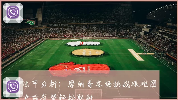 法甲分析:摩纳哥客场挑战艰难图卢兹有望轻松取胜