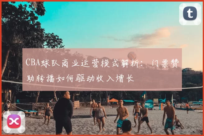 CBA球队商业运营模式解析:门票赞助转播如何驱动收入增长