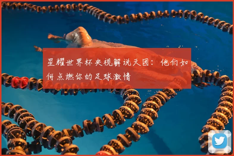 星耀世界杯央视解说天团:他们如何点燃你的足球激情