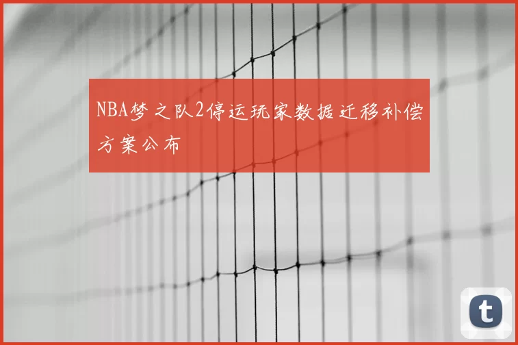 NBA梦之队2停运玩家数据迁移补偿方案公布