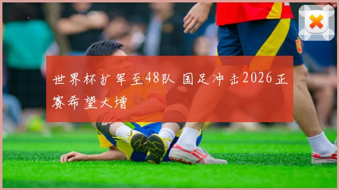 世界杯扩军至48队 国足冲击2026正赛希望大增