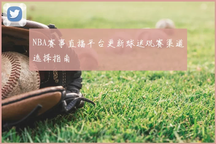 NBA赛事直播平台更新球迷观赛渠道选择指南