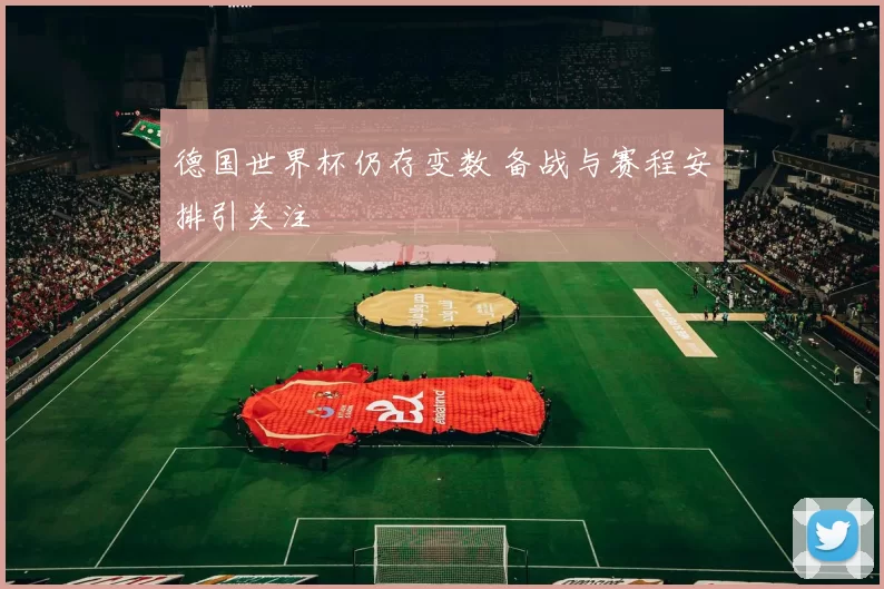 德国世界杯仍存变数 备战与赛程安排引关注
