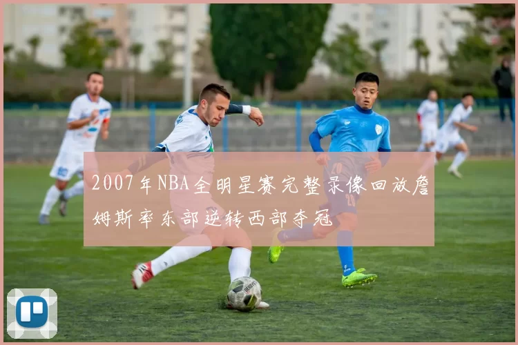 2007年NBA全明星赛完整录像回放詹姆斯率东部逆转西部夺冠