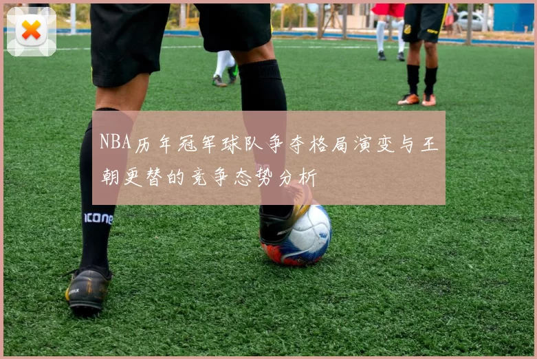 NBA历年冠军球队争夺格局演变与王朝更替的竞争态势分析
