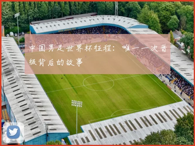 中国男足世界杯征程：唯一一次晋级背后的故事