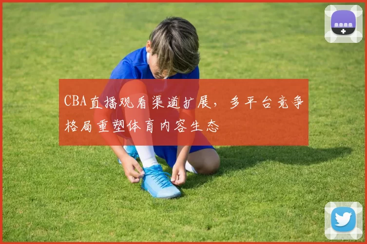 CBA直播观看渠道扩展,多平台竞争格局重塑体育内容生态