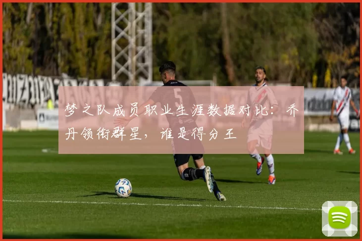 梦之队成员职业生涯数据对比:乔丹领衔群星,谁是得分王