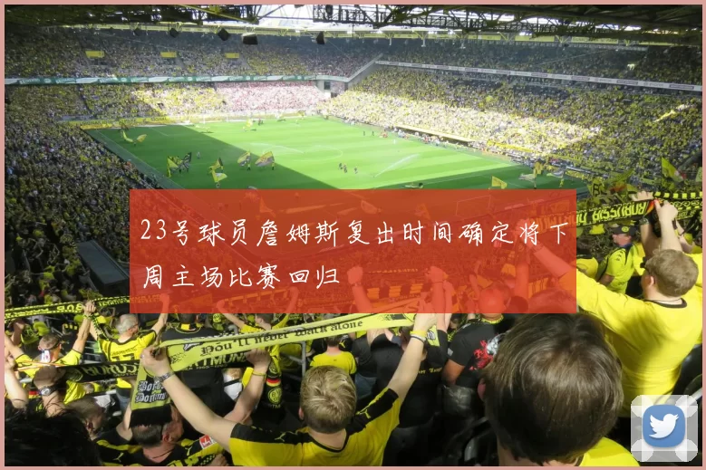 23号球员詹姆斯复出时间确定将下周主场比赛回归