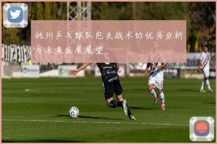 杭州乒乓球队包夹战术的优劣分析与未来发展展望