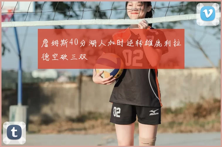 詹姆斯40分湖人加时逆转雄鹿利拉德空砍三双