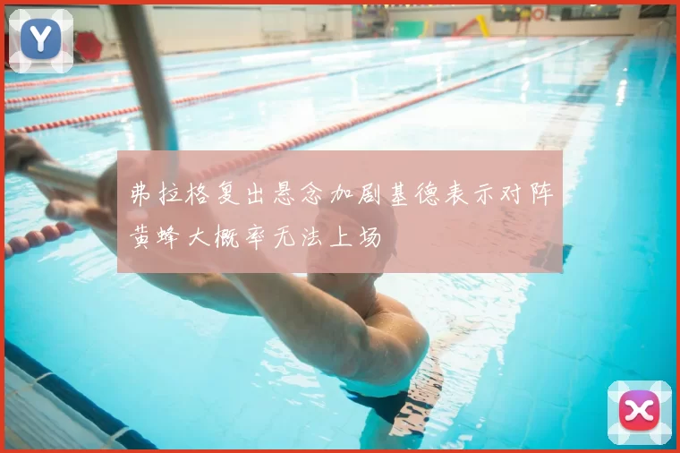 弗拉格复出悬念加剧基德表示对阵黄蜂大概率无法上场