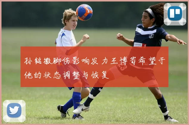 孙铭徽脚伤影响发力王博寄希望于他的状态调整与恢复