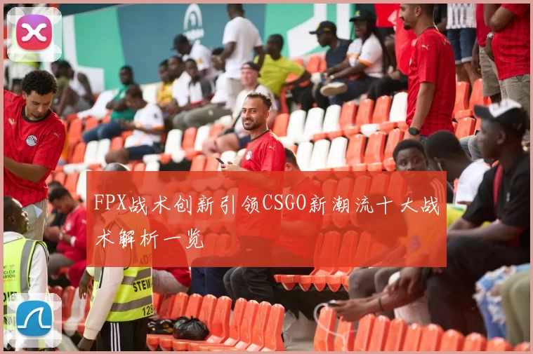 FPX战术创新引领CSGO新潮流十大战术解析一览