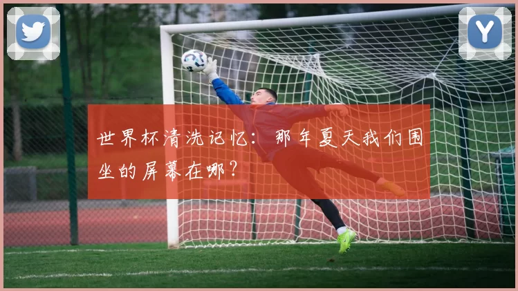 世界杯清洗记忆:那年夏天我们围坐的屏幕在哪?