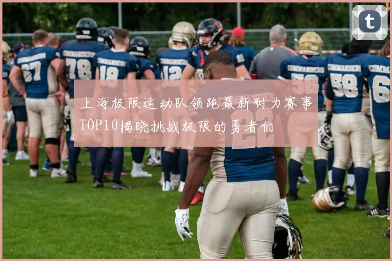 上海极限运动队领跑最新耐力赛事TOP10揭晓挑战极限的勇者们