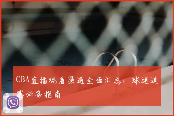 CBA直播观看渠道全面汇总，球迷追赛必备指南