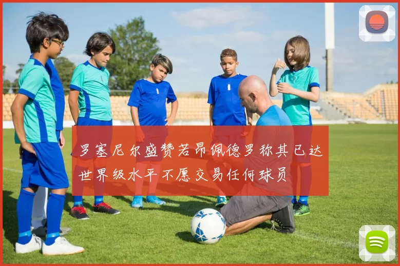 罗塞尼尔盛赞若昂佩德罗称其已达世界级水平不愿交易任何球员
