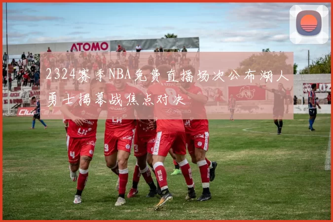 2324赛季NBA免费直播场次公布湖人勇士揭幕战焦点对决